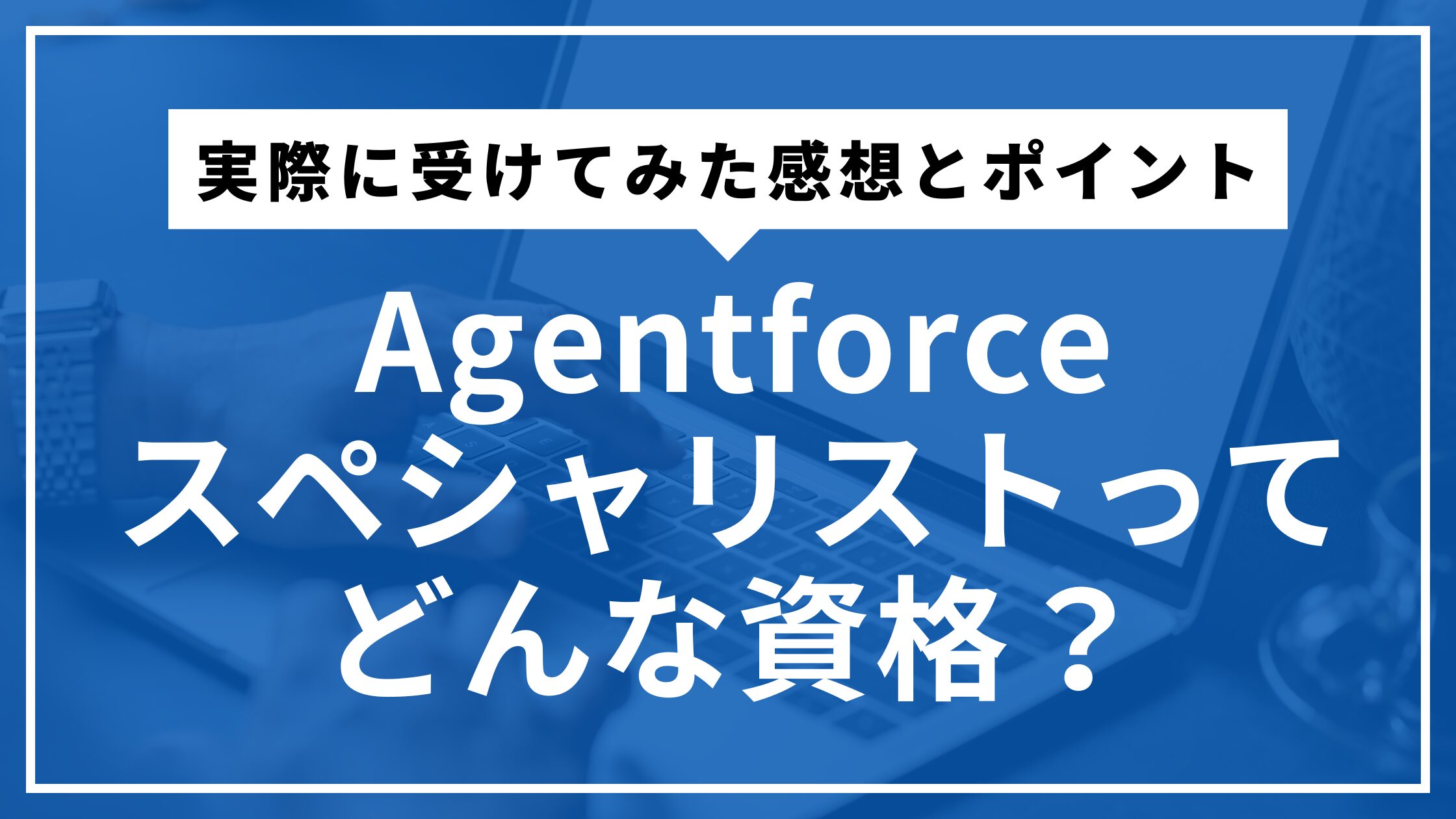Agentforceスペシャリストってどんな資格？実際に受けてみた感想とポイント