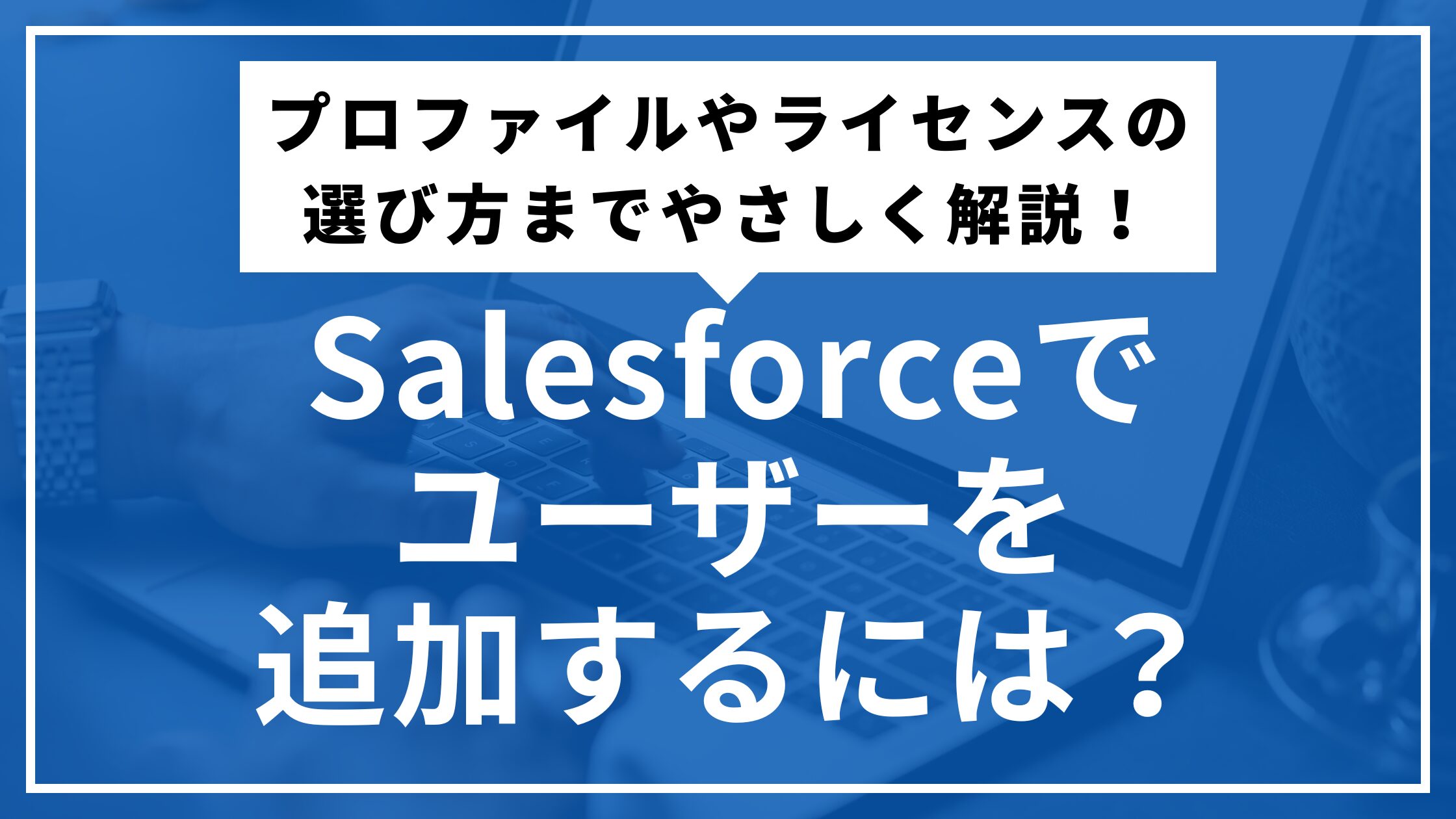 Salesforceでユーザーを追加するためのプロファイルやライセンス選択を説明するサムネイル画像
