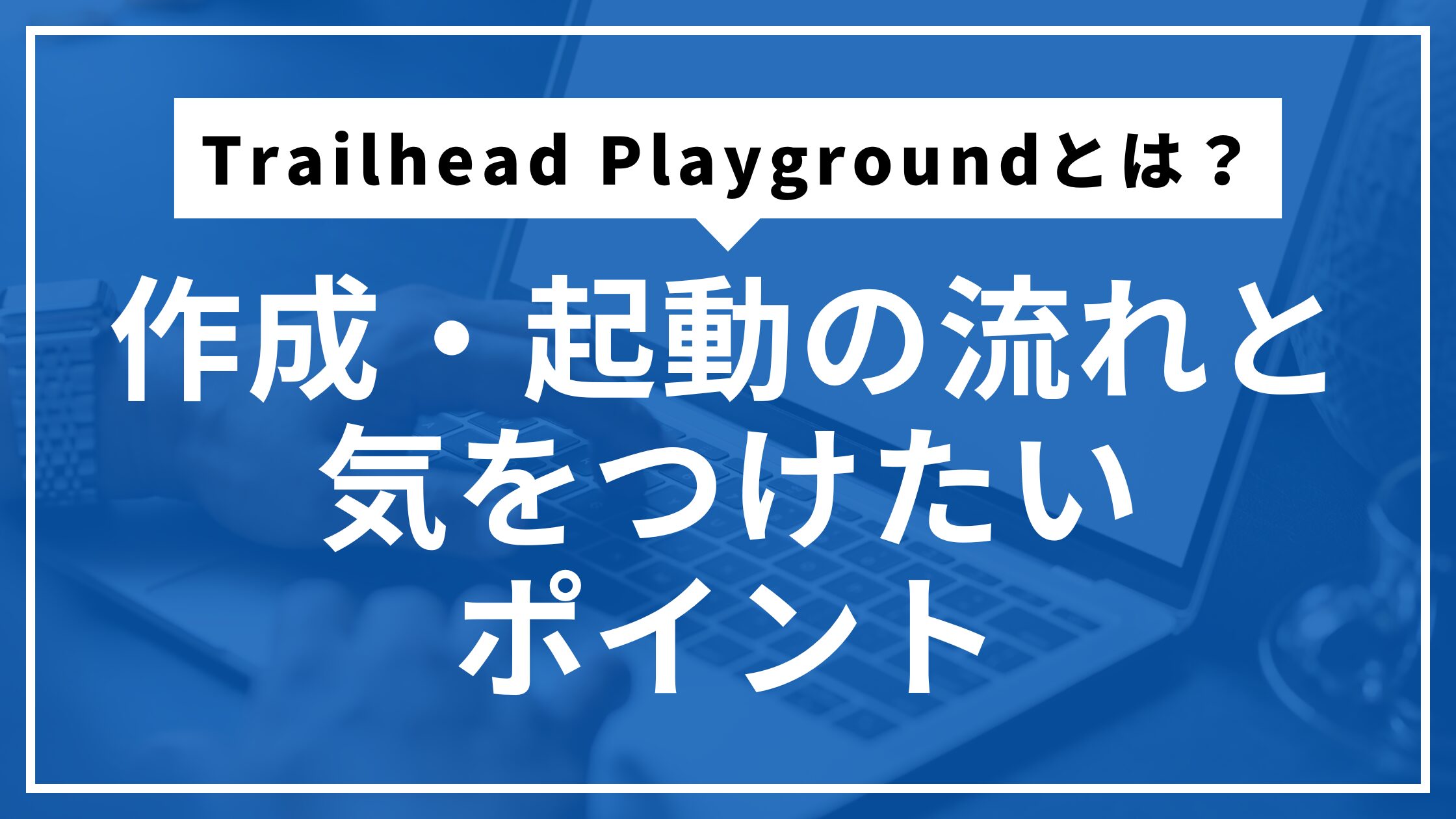 Trailhead Playgroundとは？作成・起動の流れと気をつけたいポイント