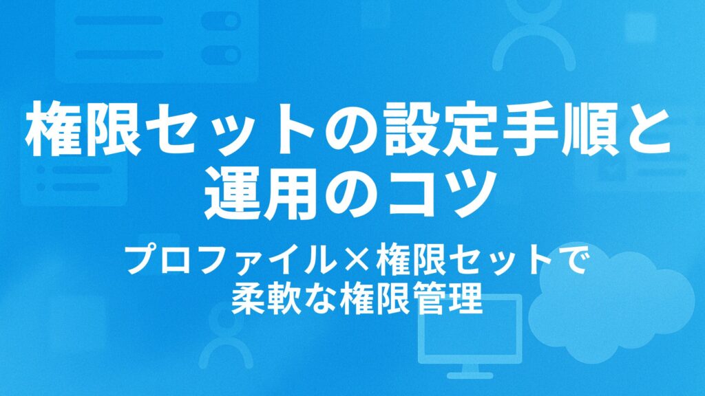 権限セットの設定手順と運用のコツ|プロファイル×権限セットで柔軟な権限管理