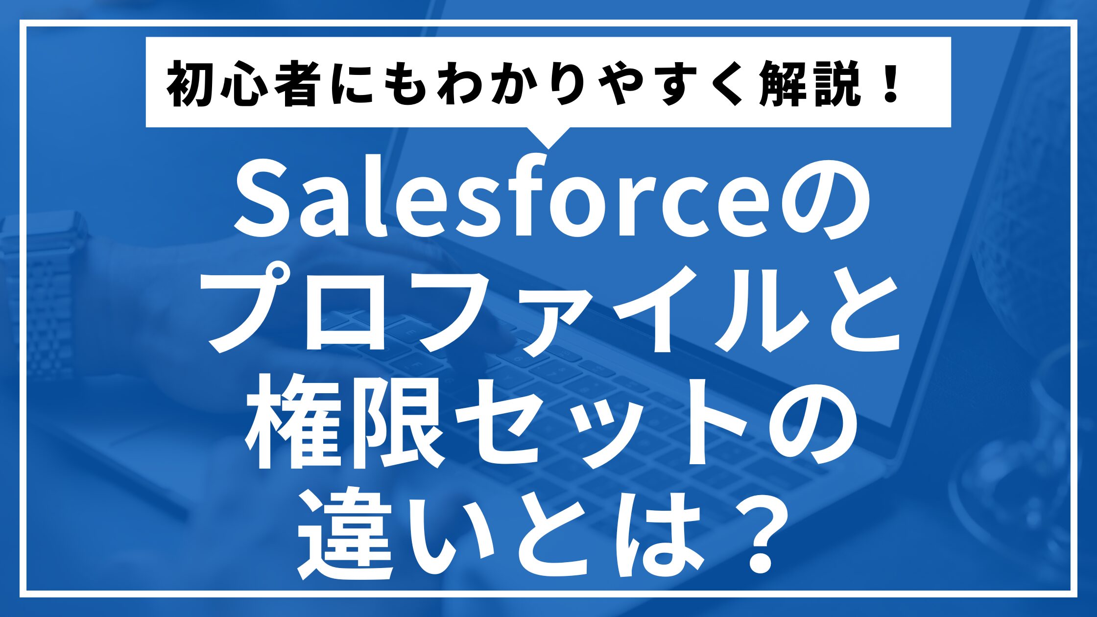 Salesforceのプロファイルと権限セットの違いとは？