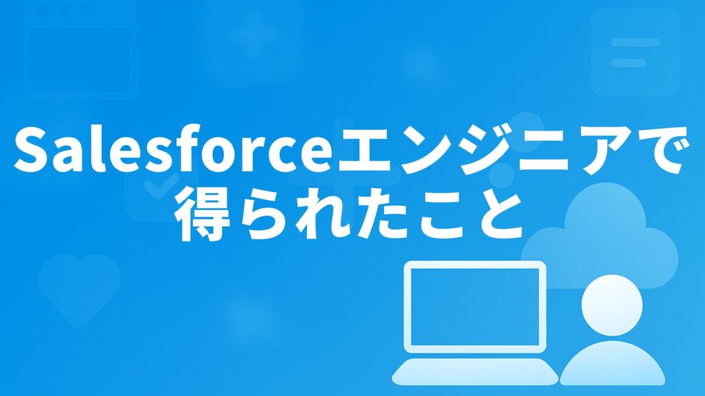 Salesforceエンジニアで得られたこと